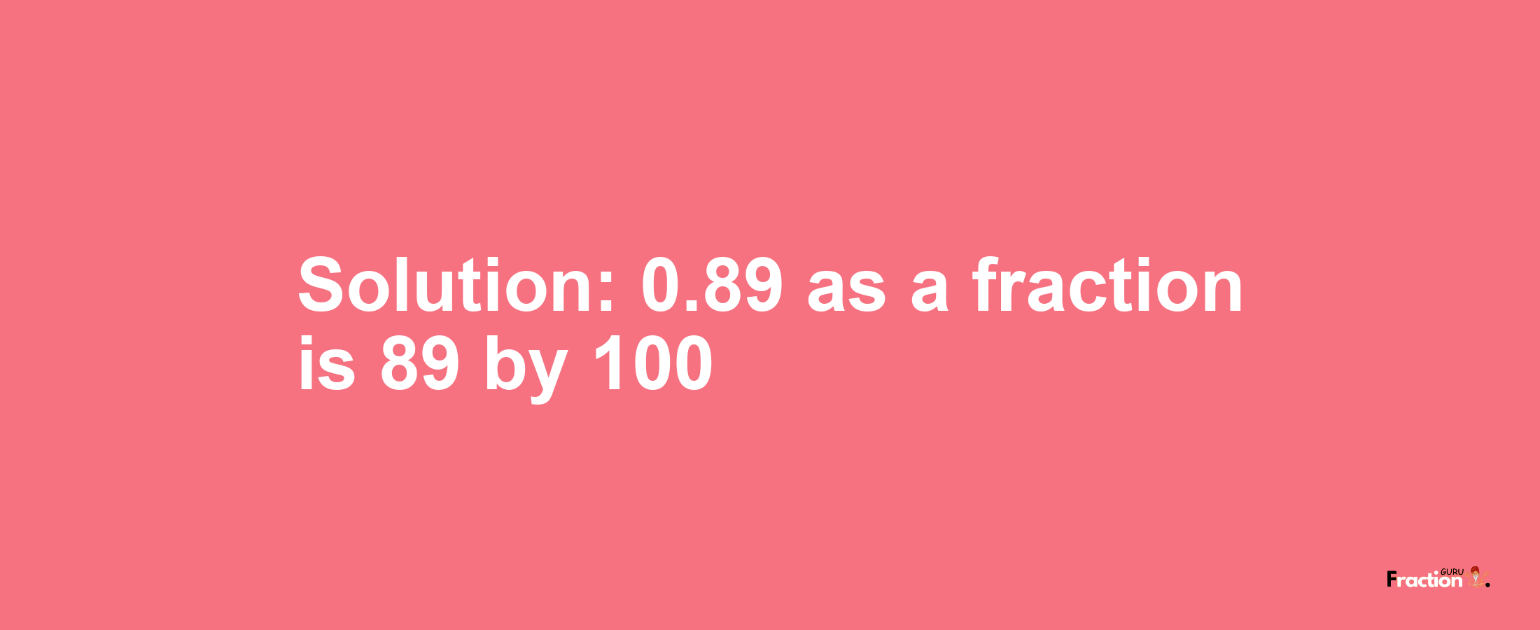 Solution:0.89 as a fraction is 89/100